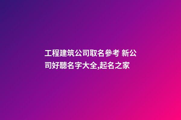 工程建筑公司取名參考 新公司好聽名字大全,起名之家